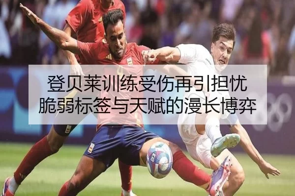 登贝莱训练受伤再引担忧 脆弱标签与天赋的漫长博弈